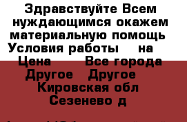 Здравствуйте.Всем нуждающимся окажем материальную помощь. Условия работы 50 на 5 › Цена ­ 1 - Все города Другое » Другое   . Кировская обл.,Сезенево д.